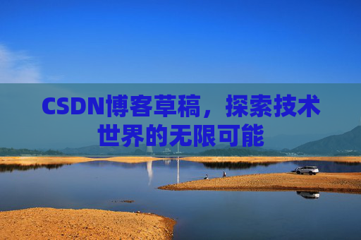 CSDN博客草稿,探索技术世界的无限可能 CSDN博客草稿,探索技术世界的无限可能